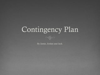 Contingency Plan
By Jamie, Jordan and Jack.

 
