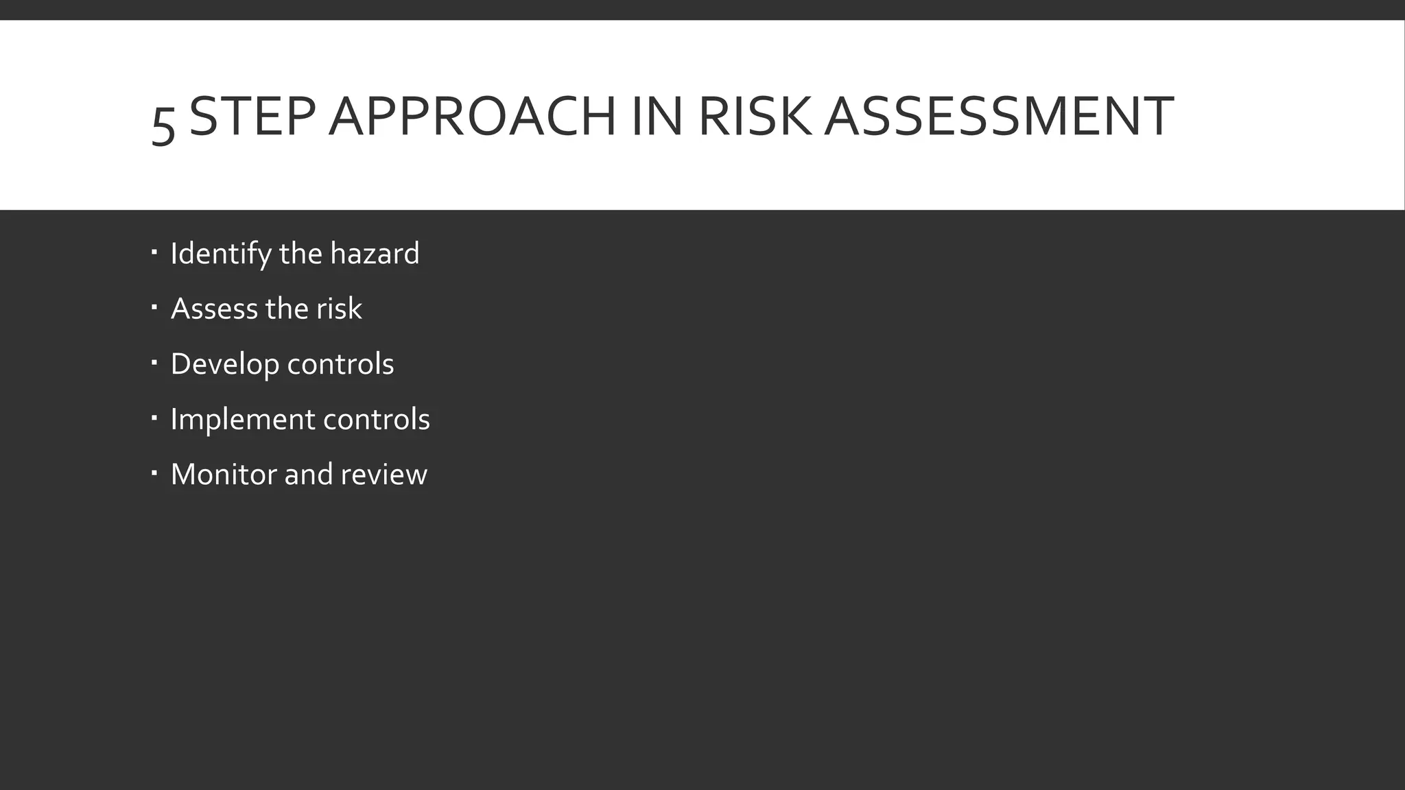 5 STEP APPROACH IN RISK ASSESSMENT
 Identify the hazard
 Assess the risk
 Develop controls
 Implement controls
 Monitor and review
 