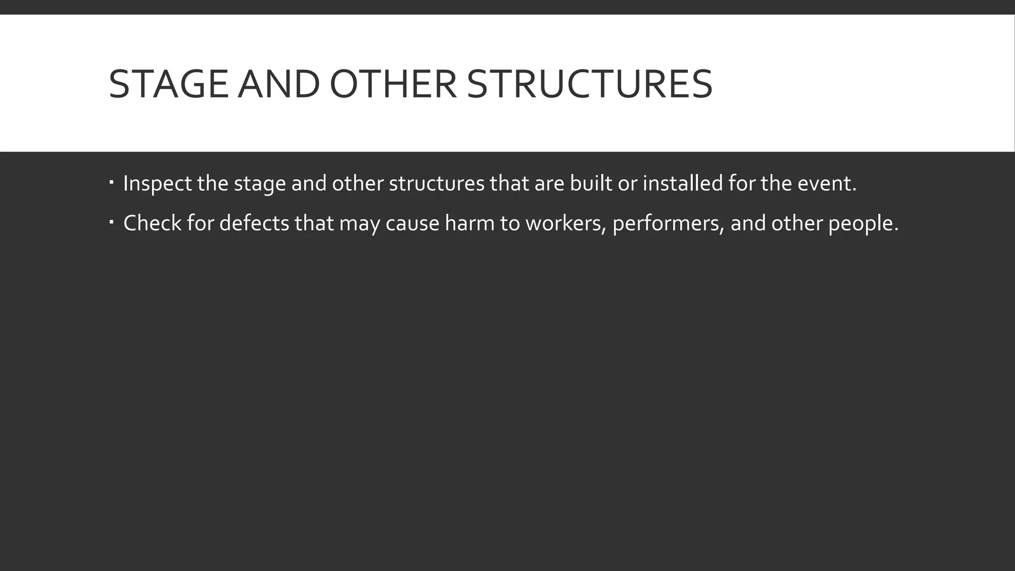 STAGE AND OTHER STRUCTURES
 Inspect the stage and other structures that are built or installed for the event.
 Check for defects that may cause harm to workers, performers, and other people.
 