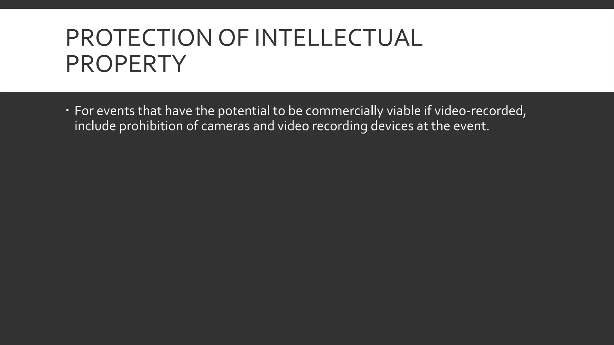 PROTECTION OF INTELLECTUAL
PROPERTY
 For events that have the potential to be commercially viable if video-recorded,
include prohibition of cameras and video recording devices at the event.
 