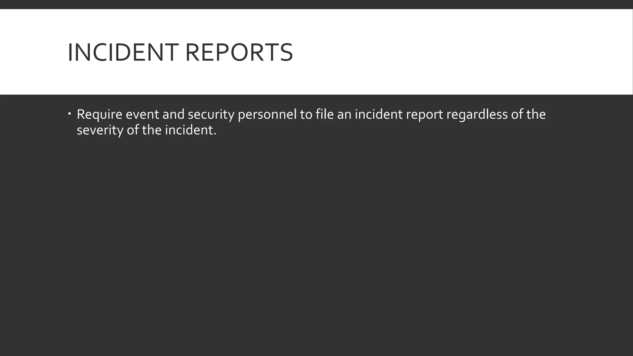 INCIDENT REPORTS
 Require event and security personnel to file an incident report regardless of the
severity of the incident.
 