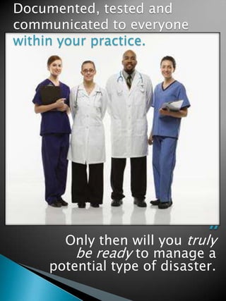 Only then will you truly
be ready to manage a
potential type of disaster.
Documented, tested and
communicated to everyone
within your practice.
 