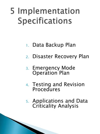 1. Data Backup Plan
2. Disaster Recovery Plan
3. Emergency Mode
Operation Plan
4. Testing and Revision
Procedures
5. Applications and Data
Criticality Analysis
 
