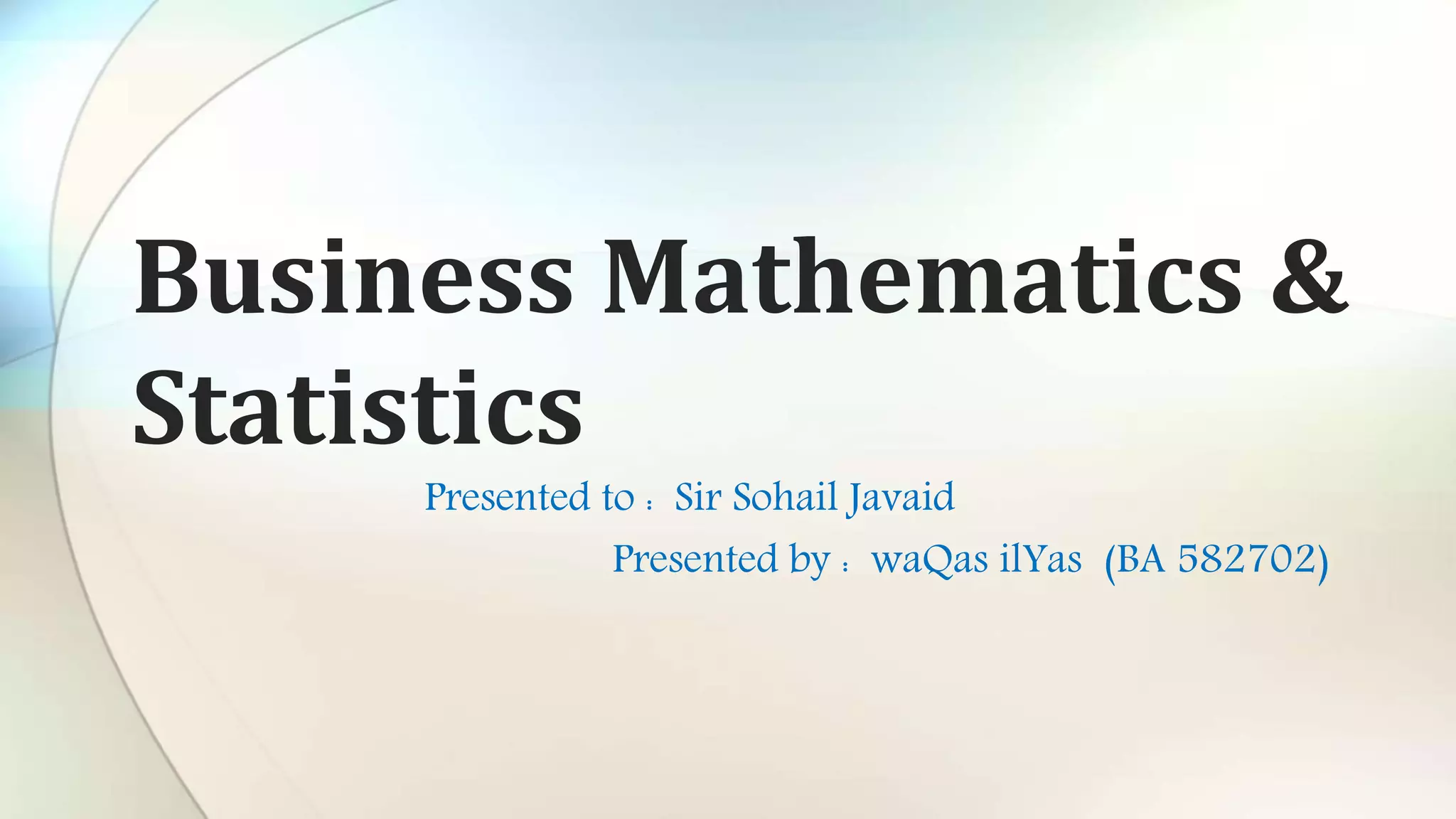 Business Mathematics &
Statistics
Presented to : Sir Sohail Javaid
Presented by : waQas ilYas (BA 582702)
 