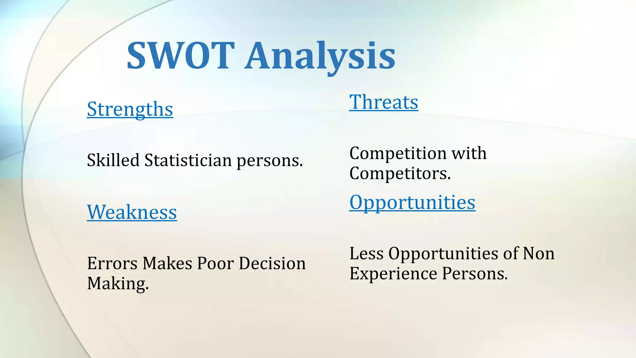SWOT Analysis
Strengths
Skilled Statistician persons.
Weakness
Errors Makes Poor Decision
Making.
Threats
Competition with
Competitors.
Opportunities
Less Opportunities of Non
Experience Persons.
 