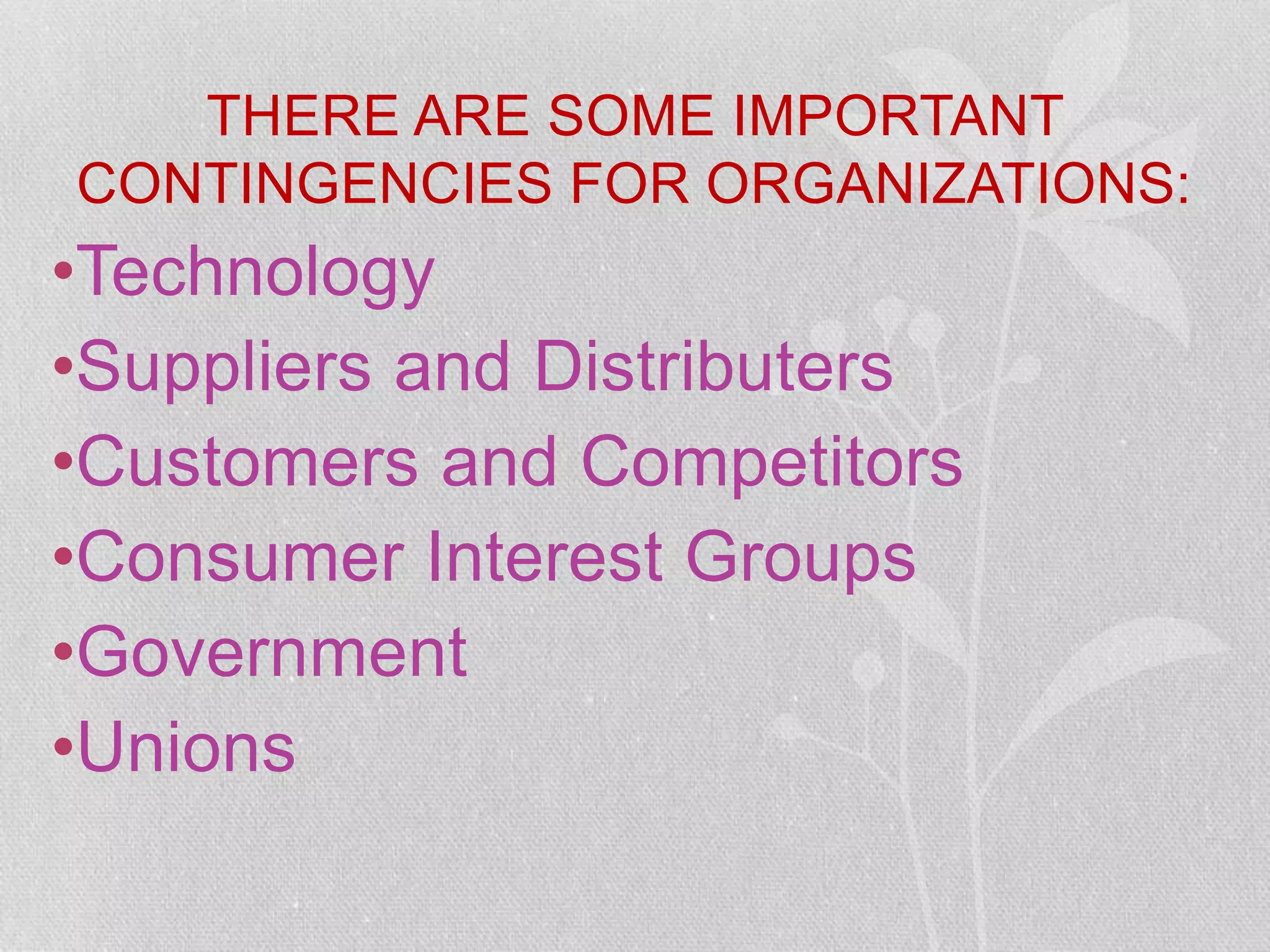 THERE ARE SOME IMPORTANT
CONTINGENCIES FOR ORGANIZATIONS:
•Technology
•Suppliers and Distributers
•Customers and Competitors
•Consumer Interest Groups
•Government
•Unions
 