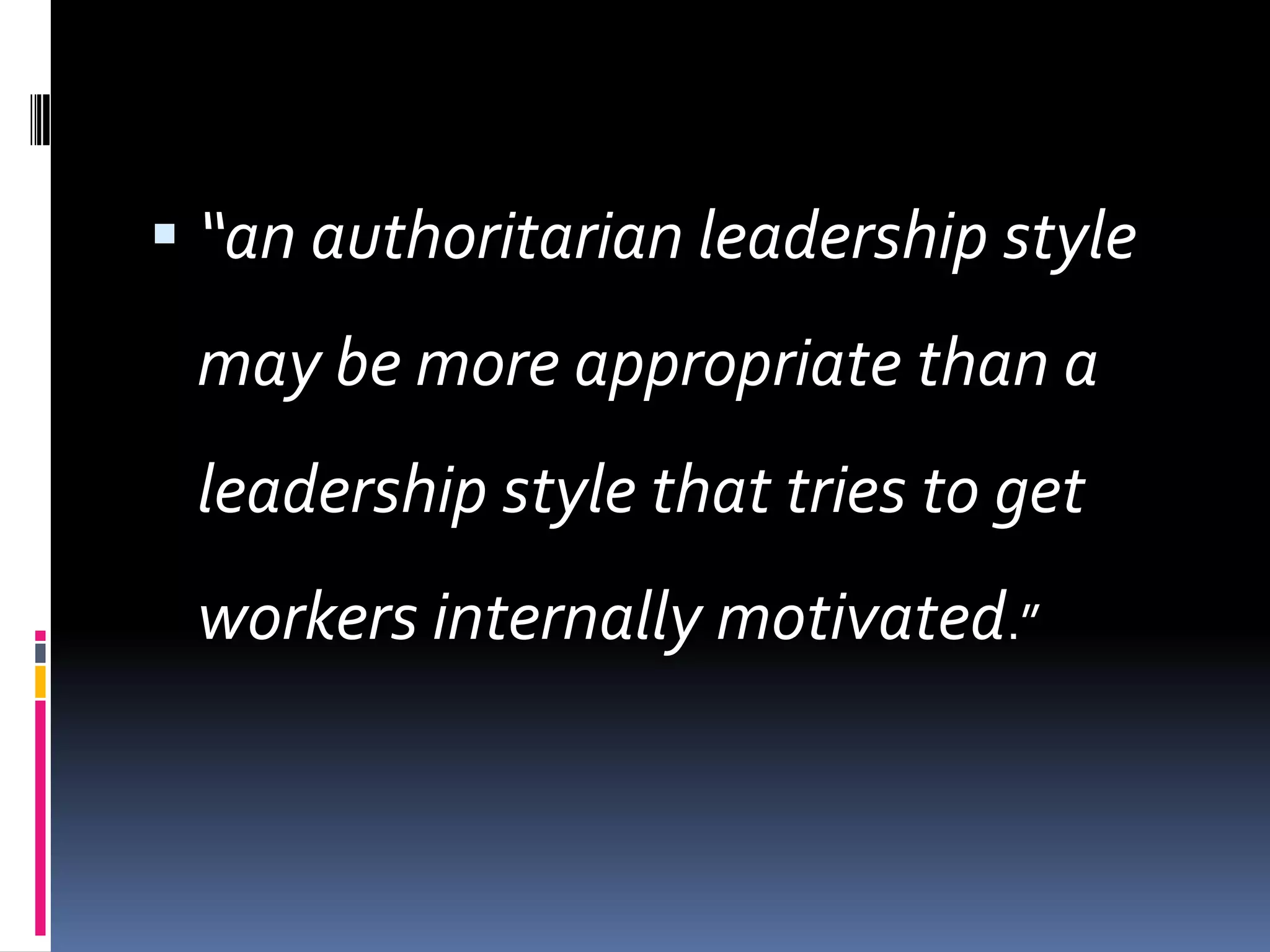  “an authoritarian leadership style
 may be more appropriate than a
 leadership style that tries to get
 workers internally motivated.”
 