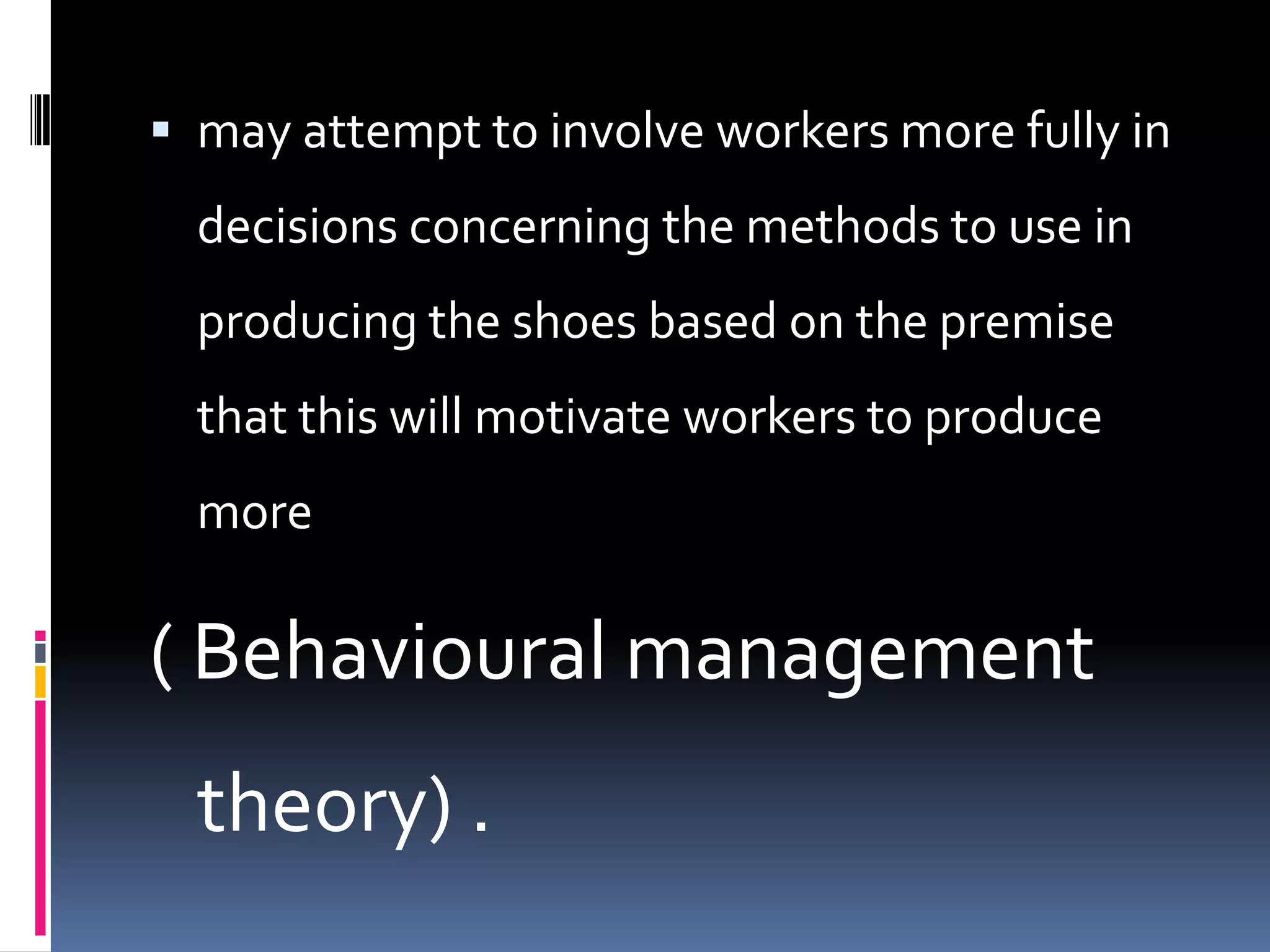  may attempt to involve workers more fully in
  decisions concerning the methods to use in
  producing the shoes based on the premise
  that this will motivate workers to produce
  more

( Behavioural management
  theory) .
 