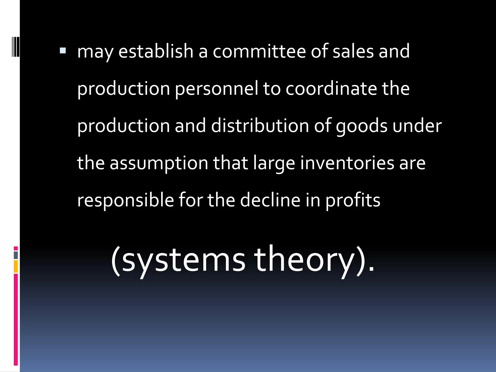  may establish a committee of sales and
  production personnel to coordinate the
  production and distribution of goods under
  the assumption that large inventories are
  responsible for the decline in profits


      (systems theory).
 