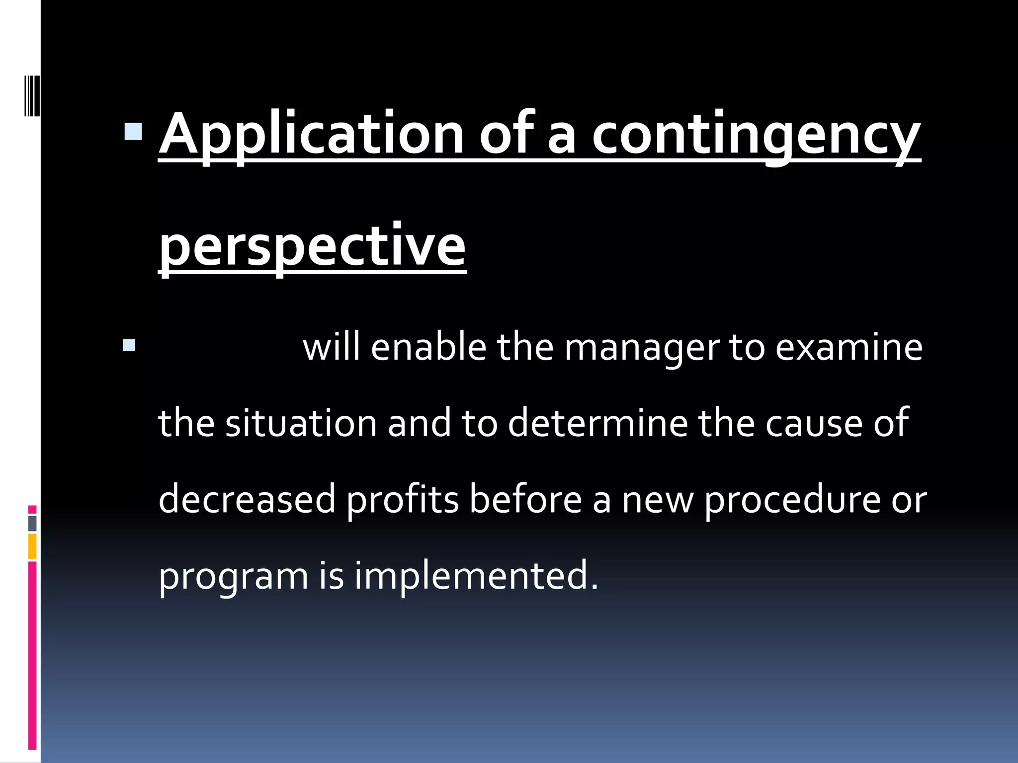  Application of a contingency
    perspective
           will enable the manager to examine
    the situation and to determine the cause of
    decreased profits before a new procedure or
    program is implemented.
 