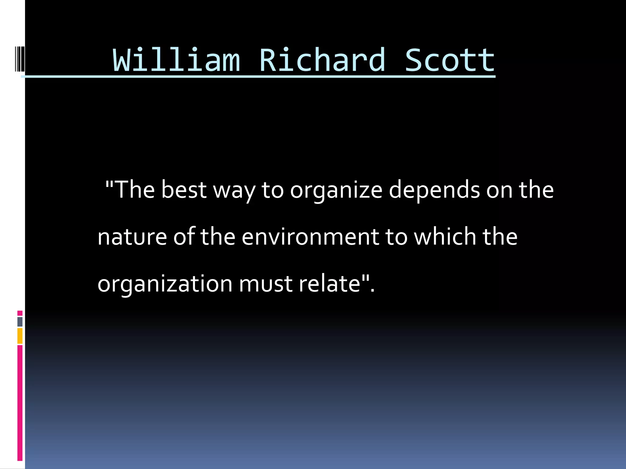 William Richard Scott


"The best way to organize depends on the
nature of the environment to which the
organization must relate".
 