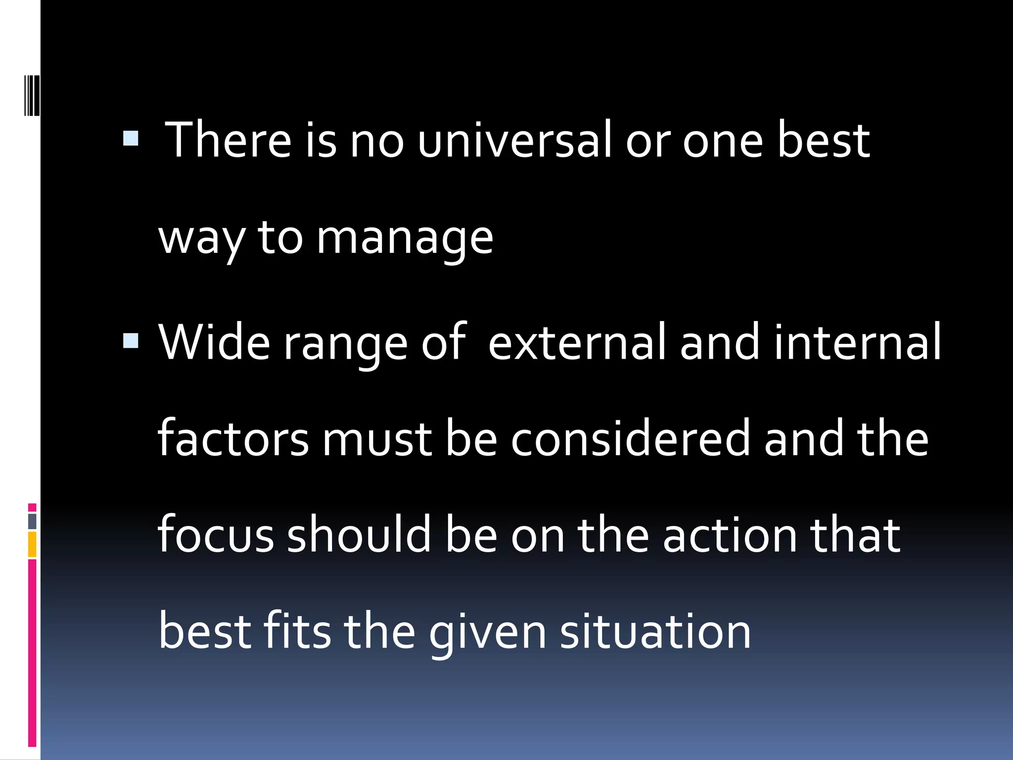  There is no universal or one best
 way to manage
 Wide range of external and internal
 factors must be considered and the
 focus should be on the action that
 best fits the given situation
 