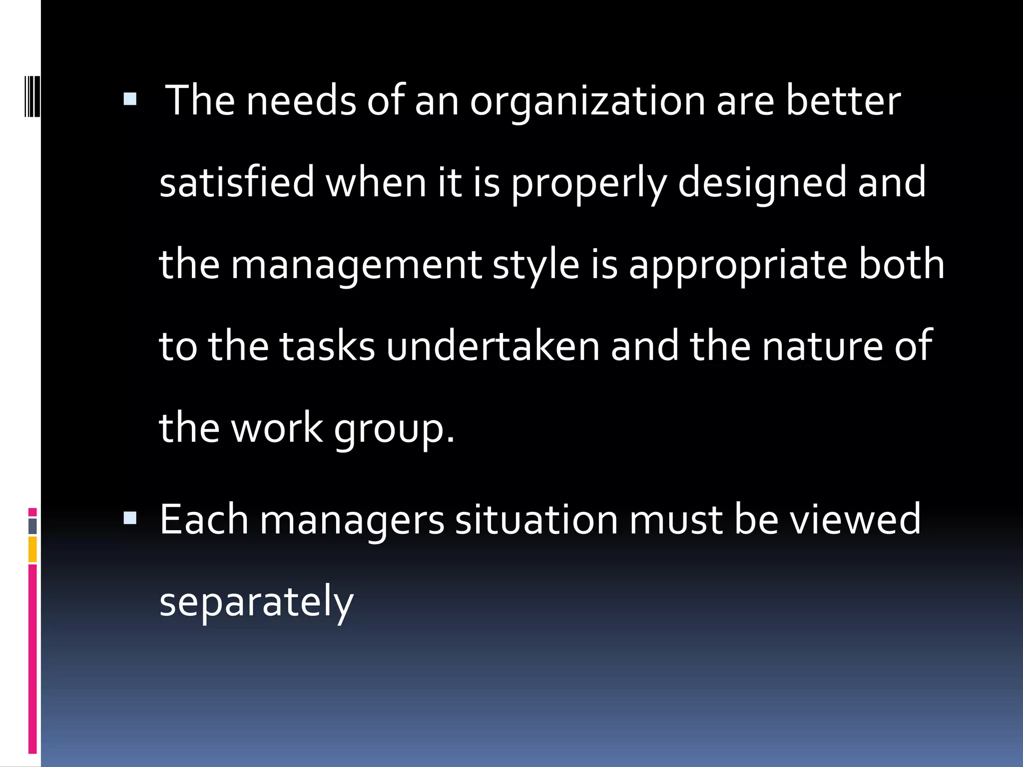  The needs of an organization are better
  satisfied when it is properly designed and
  the management style is appropriate both
  to the tasks undertaken and the nature of
  the work group.

 Each managers situation must be viewed
  separately
 