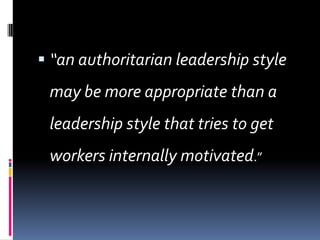  “an authoritarian leadership style
 may be more appropriate than a
 leadership style that tries to get
 workers internally motivated.”
 