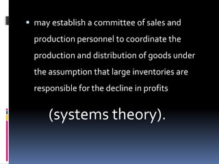  may establish a committee of sales and
  production personnel to coordinate the
  production and distribution of goods under
  the assumption that large inventories are
  responsible for the decline in profits


      (systems theory).
 