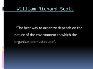 William Richard Scott


"The best way to organize depends on the
nature of the environment to which the
organization must relate".
 