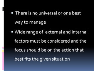  There is no universal or one best
 way to manage
 Wide range of external and internal
 factors must be considered and the
 focus should be on the action that
 best fits the given situation
 
