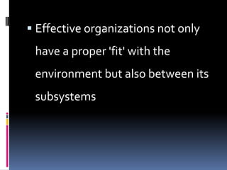  Effective organizations not only
 have a proper 'fit' with the
 environment but also between its
 subsystems
 