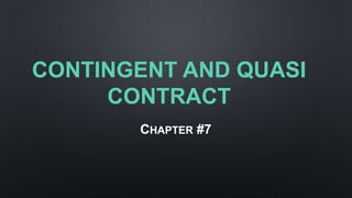 CONTINGENT AND QUASI
CONTRACT
CHAPTER #7
 