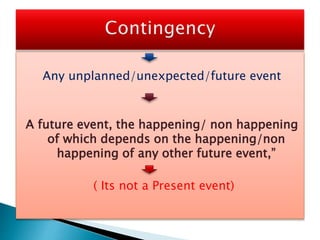 Any unplanned/unexpected/future event
A future event, the happening/ non happening
of which depends on the happening/non
happening of any other future event,”
( Its not a Present event)
 