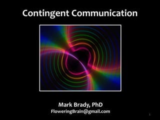 Contingent Communication
1
Mark Brady, PhD
FloweringBrain@gmail.com
 
