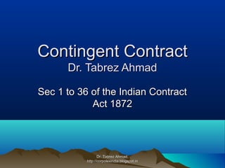 Contingent Contract
      Dr. Tabrez Ahmad

Sec 1 to 36 of the Indian Contract
            Act 1872




                  Dr. Tabrez Ahmad,
           http://corpolexindia.blogspot.in
 