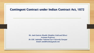 Contingent Contract under Indian Contract Act, 1872
Mr. Amit Guleria (Double Medalist; Gold and Silver)
Assistant Professor,
Dr. B.R. Ambedkar National Law University Sonepat
Email: amitdbranlu@gmail.com
 