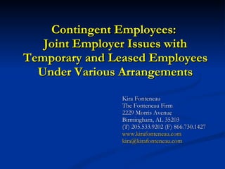 Contingent Employees:  Joint Employer Issues with Temporary and Leased Employees Under Various Arrangements Kira Fonteneau The Fonteneau Firm 2229 Morris Avenue Birmingham, AL 35203 (T) 205.533.9202 (F) 866.730.1427 www.kirafonteneau.com [email_address] 