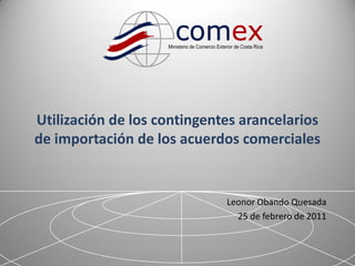 Utilización de los contingentes arancelarios
de importación de los acuerdos comerciales


                             Leonor Obando Quesada
                               25 de febrero de 2011



                                                       1
 