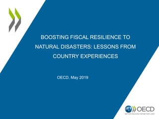 BOOSTING FISCAL RESILIENCE TO
NATURAL DISASTERS: LESSONS FROM
COUNTRY EXPERIENCES
OECD, May 2019
 