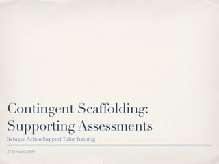 Contingent Scaffolding:
Supporting Assessments
Refugee Action Support Tutor Training

27 February 2009
 