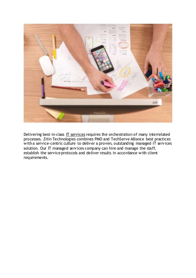 other permanent employee benefits like health insurance, paid ti
Delivering best-in-class IT services requires the orchestration of many interrelated
processes. Zitin Technologies combines PMO and TechServe Alliance best practices
with a service-centric culture to deliver a proven, outstanding managed IT services
solution. Our IT managed services company can hire and manage the staff,
establish the service protocols and deliver results in accordance with client
requirements.
etc.,
Third, looking into the market for contingent workers – also ref to as
the gig economy- provides organization with a lot of flexibility. It
enables them to adapt their workforce to constantly changing internal
and external circumstances.
The growth of the contingent workforce is the result of various
developments. Moreover, there is an increasing need for skills and
companies struggle to find people with the right skills.
Many, or most of the firms today have a workforce that is a mix of
contingent and non-contingent workers.
 
