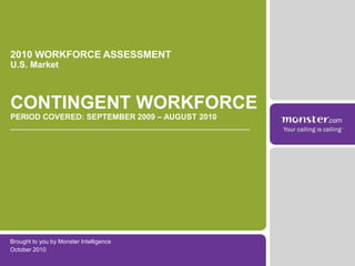Brought to you by Monster Intelligence
October 2010
2010 WORKFORCE ASSESSMENT
U.S. Market
CONTINGENT WORKFORCE
PERIOD COVERED: SEPTEMBER 2009 – AUGUST 2010
 