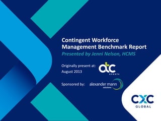 Contingent Workforce
Management Benchmark Report
Presented by Jenni Nelson, HCMS
Originally present at:
August 2013
Sponsored by:
 