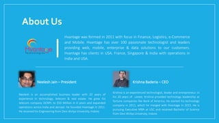 Krishna is an experienced technologist, leader and entrepreneur. In
his 20 years of career, Krishna provided technology leadership at
fortune companies like Bank of America. He started his technology
company in 2011, which he merged with Hvantage in 2015. He is
pursuing Executive MBA at USC and received Bachelor of Science
from Devi Ahilya University, Indore.
Neelesh is an accomplished business leader with 20 years of
experience in technology, telecom & real estate. He grew his
telecom company DCNPL to $50 Million in 6 years and expanded
operations across India and abroad. He founded Hvantage in 2011.
He received his Engineering from Devi Ahilya University, Indore.
About Us
Hvantage was formed in 2011 with focus in Finance, Logistics, e-Commerce
and Mobile. Hvantage has over 100 passionate technologist and leaders
providing web, mobile, enterprise & data solutions to our customers.
Hvantage has clients in USA, France, Singapore & India with operations in
India and USA.
Neelesh Jain – President Krishna Baderia – CEO
 