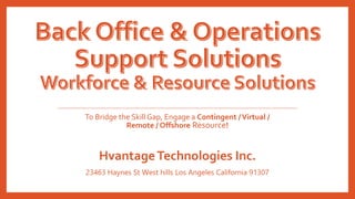 Back Office & Operations
Support Solutions
Workforce & Resource Solutions
To Bridge the Skill Gap, Engage a Contingent / Virtual /
Remote / Offshore Resource!
Hvantage Technologies Inc.
23463 Haynes St West hills Los Angeles California 91307
 