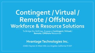 Customer Support
Staffing
Workforce & Resource Solutions
To Bridge the Skill Gap, Engage a Contingent / Virtual /
Remote / Offshore Resource!
Hvantage Technologies Inc.
23463 Haynes St West hills Los Angeles California 91307
 
