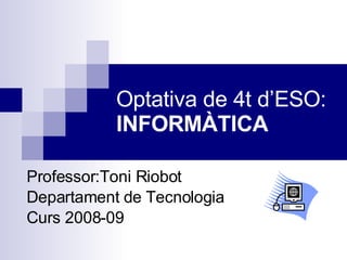 Optativa de 4t d’ESO: INFORMÀTICA Professor:Toni Riobot Departament de Tecnologia Curs 2008-09 