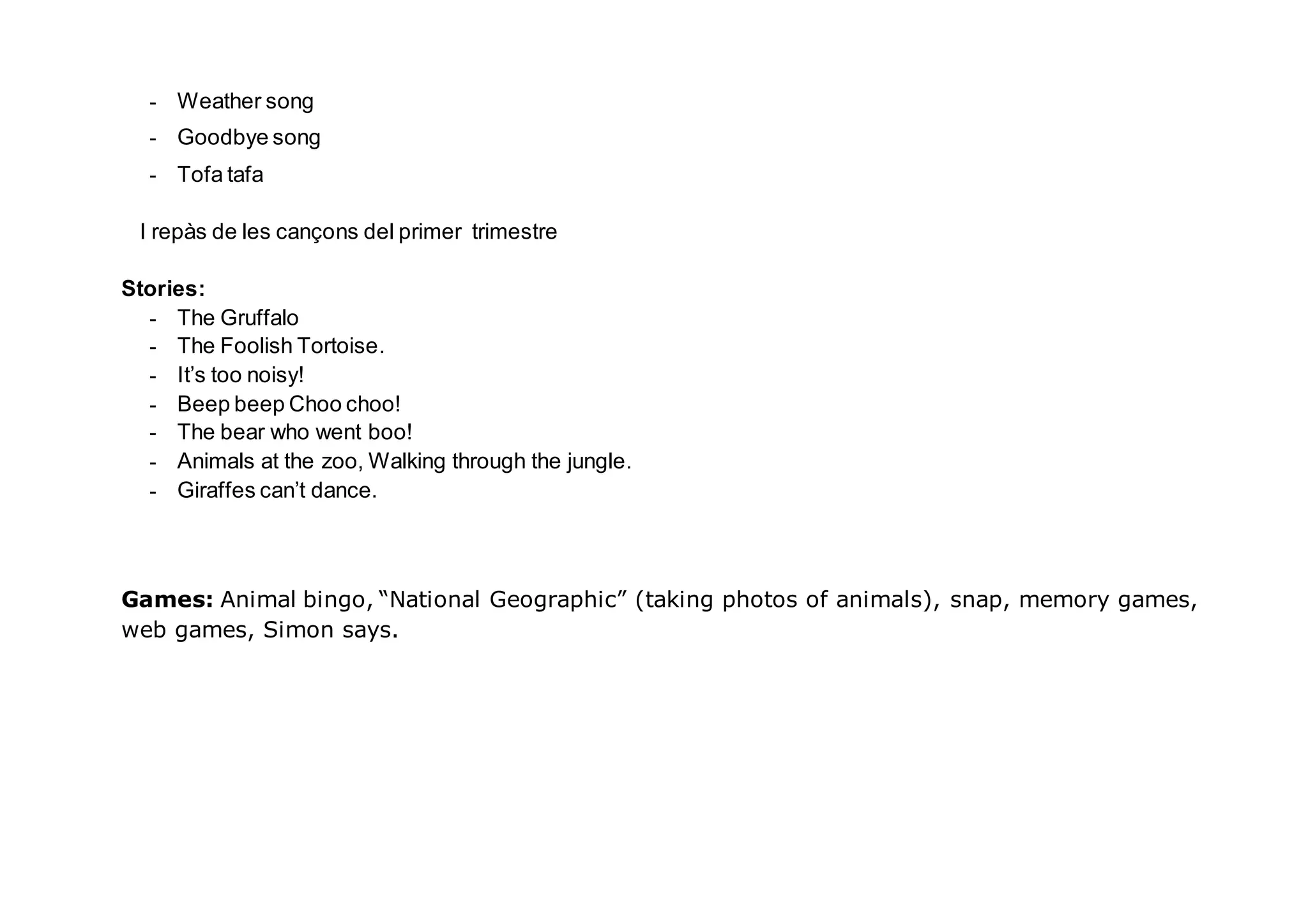 - Weather song
- Goodbye song
- Tofa tafa
I repàs de les cançons del primer trimestre
Stories:
- The Gruffalo
- The Foolish Tortoise.
- It’s too noisy!
- Beep beep Choo choo!
- The bear who went boo!
- Animals at the zoo, Walking through the jungle.
- Giraffes can’t dance.
Games: Animal bingo, “National Geographic” (taking photos of animals), snap, memory games,
web games, Simon says.
 