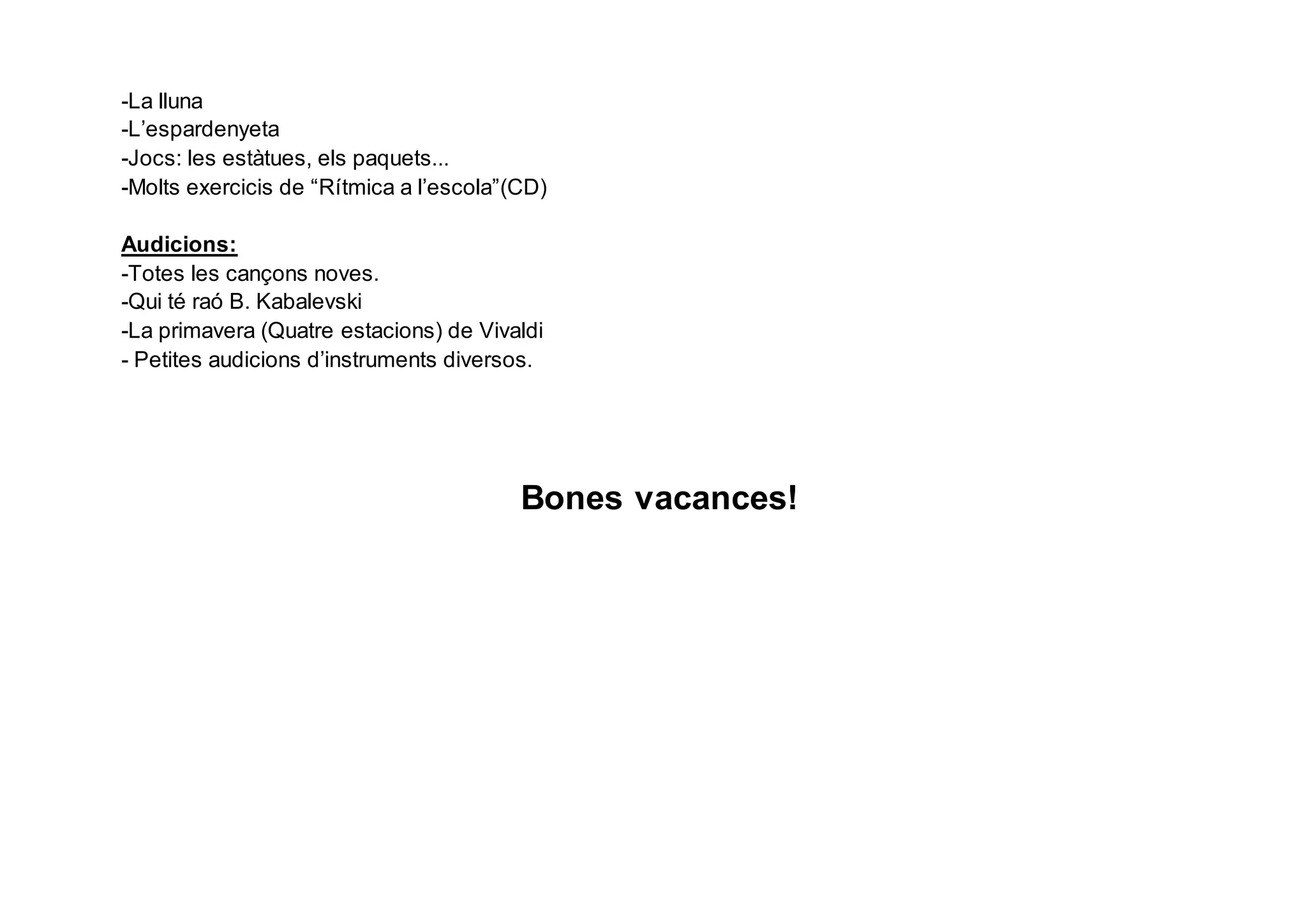-La lluna
-L’espardenyeta
-Jocs: les estàtues, els paquets...
-Molts exercicis de “Rítmica a l’escola”(CD)
Audicions:
-Totes les cançons noves.
-Qui té raó B. Kabalevski
-La primavera (Quatre estacions) de Vivaldi
- Petites audicions d’instruments diversos.
Bones vacances!
 