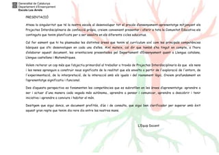 Generalitat de Catalunya 
Departament d’Ensenyament 
Escola Les Arrels 
PRESENTACIÓ 
Atesa la singularitat que té la nostra escola al desenvolupar tot el procés d’ensenyament-aprenentatge mitjançant els 
Projectes Interdisciplinaris de confecció pròpia, creiem convenient presentar i oferir a tota la Comunitat Educativa els 
continguts que tenim planificats per a ser assolits en els diferents cicles educatius. 
Cal fer esment que hi ha plasmades les distintes àrees que tenim al currículum així com les principals competències 
bàsiques que s’hi desenvolupen en cada una d’elles. Així mateix, cal dir que també s’ha tingut en compte, a l’hora 
d’elaborar aquest document, les orientacions presentades pel Departament d’Ensenyament quant a Llengua catalana, 
Llengua castellana i Matemàtiques. 
Volem reiterar un cop més que l’objectiu primordial al treballar a través de Projectes Interdisciplinaris és que els nens 
i les nenes aprenguin a construir nous significats de la realitat que els envolta a partir de l'exploració de l'entorn, de 
l'experimentació, de la interpretació, de la interacció amb els iguals i del raonament lògic. Creiem profundament en 
l’aprenentatge significatiu i funcional. 
Des d’aquesta perspectiva es fonamenten les competències que es subratllen en les àrees d’aprenentatge: aprendre a 
ser i actuar d'una manera cada vegada més autònoma., aprendre a pensar i comunicar, aprendre a descobrir i tenir 
iniciativa i aprendre a conviure i habitar el món. 
Desitgem que sigui doncs, un document profitós, d’ús i de consulta, que sigui ben clarificador per superar amb èxit 
aquest gran repte que tenim dia rere dia entre les nostres mans. 
L’Equip Docent 
 
