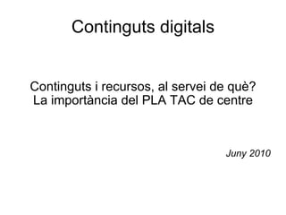 Continguts digitals Continguts i recursos, al servei de què? La importància del PLA TAC de centre Juny 2010 