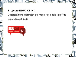Projecte EDUCAT1x1
Desplegament exploratori del model 1:1 i dels llibres de
text en format digital
 
