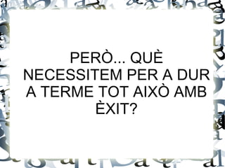 PERÒ... QUÈ
NECESSITEM PER A DUR
A TERME TOT AIXÒ AMB
        ÈXIT?
 
