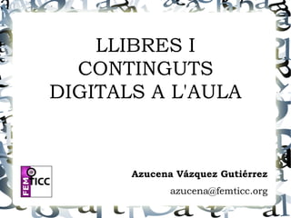LLIBRES I
  CONTINGUTS
DIGITALS A L'AULA


       Azucena Vázquez Gutiérrez
              azucena@femticc.org
 
