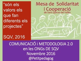 COMUNICACIÓ i METODOLOGIA 2.0
en les ONGs DE SQV
Novembre 2016
@Petitpedagog
“són els
valors els
que fan
diferents els
projectes”
SQV, 2016
 