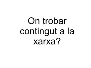 On trobar
contingut a la
   xarxa?
 