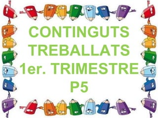 CONTINGUTS
TREBALLATS
1er. TRIMESTRE
P5
 