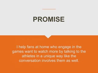 I help fans at home who engage in the
games want to watch more by talking to the
athletes in a unique way like the
conversation involves them as well.
PROMISE
 