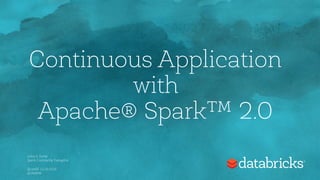 Continuous Application
with
Apache® Spark™ 2.0
Jules S. Damji
Spark Community Evangelist
QconfSF 11/10.2016
@2twitme
 